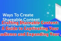 Crafting Shareable Content: A Guide to Captivating Your Audience and Expanding Your Reach